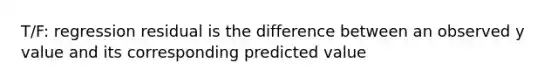 T/F: regression residual is the difference between an observed y value and its corresponding predicted value