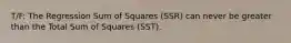 T/F: The Regression Sum of Squares (SSR) can never be greater than the Total Sum of Squares (SST).