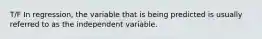 T/F In regression, the variable that is being predicted is usually referred to as the independent variable.