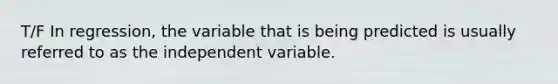 T/F In regression, the variable that is being predicted is usually referred to as the independent variable.