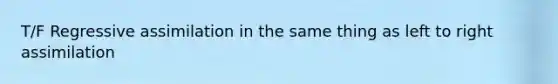 T/F Regressive assimilation in the same thing as left to right assimilation