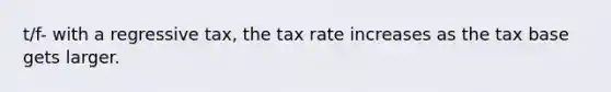 t/f- with a regressive tax, the tax rate increases as the tax base gets larger.