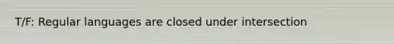 T/F: Regular languages are closed under intersection