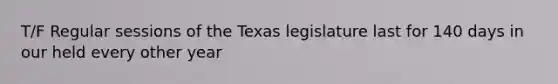 T/F Regular sessions of the Texas legislature last for 140 days in our held every other year