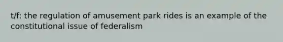 t/f: the regulation of amusement park rides is an example of the constitutional issue of federalism