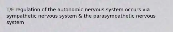 T/F regulation of the autonomic nervous system occurs via sympathetic nervous system & the parasympathetic nervous system