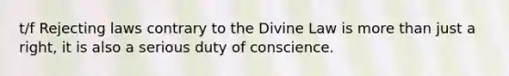 t/f Rejecting laws contrary to the Divine Law is more than just a right, it is also a serious duty of conscience.