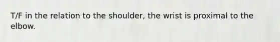 T/F in the relation to the shoulder, the wrist is proximal to the elbow.