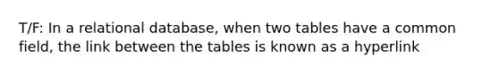 T/F: In a relational database, when two tables have a common field, the link between the tables is known as a hyperlink