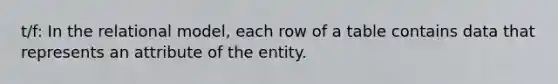 t/f: In the relational model, each row of a table contains data that represents an attribute of the entity.