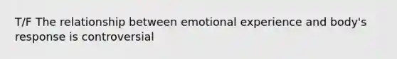 T/F The relationship between emotional experience and body's response is controversial