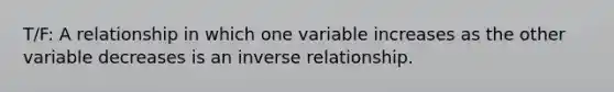 T/F: A relationship in which one variable increases as the other variable decreases is an inverse relationship.