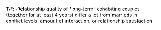 T/F: -Relationship quality of "long-term" cohabiting couples (together for at least 4 years) differ a lot from marrieds in conflict levels, amount of interaction, or relationship satisfaction