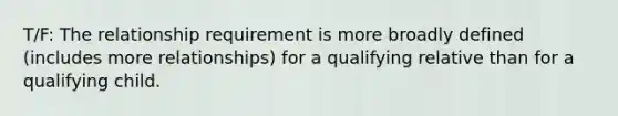 T/F: The relationship requirement is more broadly defined (includes more relationships) for a qualifying relative than for a qualifying child.