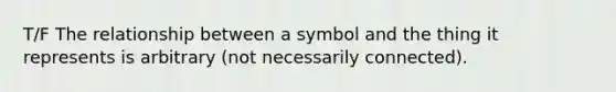 T/F The relationship between a symbol and the thing it represents is arbitrary (not necessarily connected).