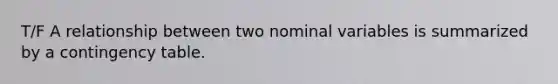 T/F A relationship between two nominal variables is summarized by a contingency table.