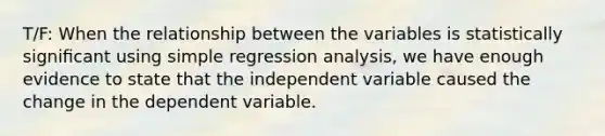 T/F: When the relationship between the variables is statistically signiﬁcant using simple regression analysis, we have enough evidence to state that the independent variable caused the change in the dependent variable.