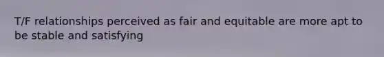 T/F relationships perceived as fair and equitable are more apt to be stable and satisfying