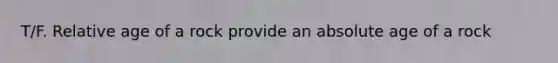 T/F. Relative age of a rock provide an absolute age of a rock