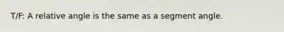 T/F: A relative angle is the same as a segment angle.