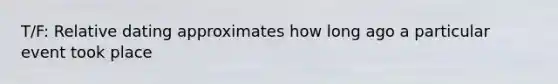 T/F: Relative dating approximates how long ago a particular event took place