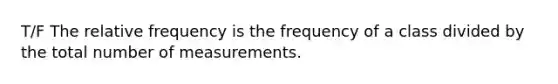 T/F The relative frequency is the frequency of a class divided by the total number of measurements.