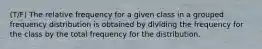 (T/F) The relative frequency for a given class in a grouped frequency distribution is obtained by dividing the frequency for the class by the total frequency for the distribution.