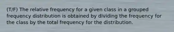 (T/F) The relative frequency for a given class in a grouped <a href='https://www.questionai.com/knowledge/kBageYpRHz-frequency-distribution' class='anchor-knowledge'>frequency distribution</a> is obtained by dividing the frequency for the class by the total frequency for the distribution.