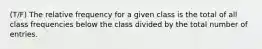 (T/F) The relative frequency for a given class is the total of all class frequencies below the class divided by the total number of entries.