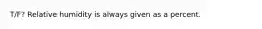 T/F? Relative humidity is always given as a percent.