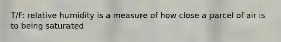 T/F: relative humidity is a measure of how close a parcel of air is to being saturated