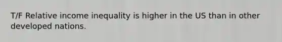 T/F Relative income inequality is higher in the US than in other developed nations.