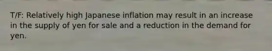 T/F: Relatively high Japanese inflation may result in an increase in the supply of yen for sale and a reduction in the demand for yen.