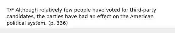 T/F Although relatively few people have voted for third-party candidates, the parties have had an effect on the American political system. (p. 336)
