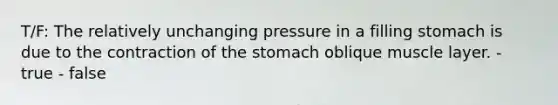 T/F: The relatively unchanging pressure in a filling stomach is due to the contraction of <a href='https://www.questionai.com/knowledge/kLccSGjkt8-the-stomach' class='anchor-knowledge'>the stomach</a> oblique muscle layer. - true - false