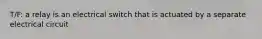 T/F: a relay is an electrical switch that is actuated by a separate electrical circuit