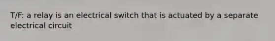 T/F: a relay is an electrical switch that is actuated by a separate electrical circuit