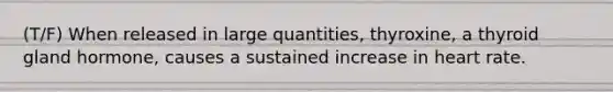 (T/F) When released in large quantities, thyroxine, a thyroid gland hormone, causes a sustained increase in heart rate.