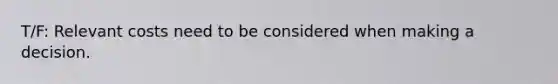 T/F: Relevant costs need to be considered when making a decision.