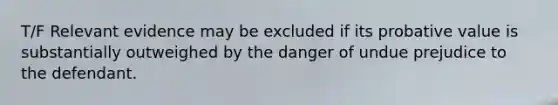 T/F Relevant evidence may be excluded if its probative value is substantially outweighed by the danger of undue prejudice to the defendant.