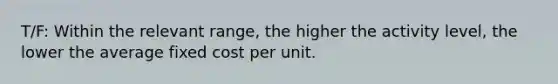 T/F: Within the relevant range, the higher the activity level, the lower the average fixed cost per unit.