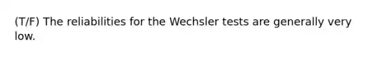 (T/F) The reliabilities for the Wechsler tests are generally very low.