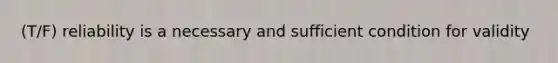 (T/F) reliability is a necessary and sufficient condition for validity