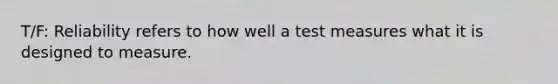 T/F: Reliability refers to how well a test measures what it is designed to measure.