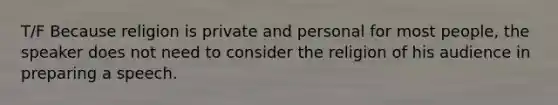 T/F Because religion is private and personal for most people, the speaker does not need to consider the religion of his audience in preparing a speech.