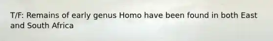 T/F: Remains of early genus Homo have been found in both East and South Africa