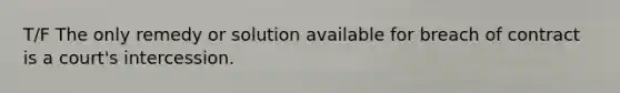 T/F The only remedy or solution available for breach of contract is a court's intercession.