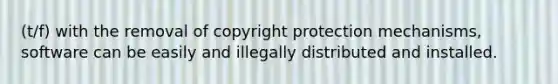 (t/f) with the removal of copyright protection mechanisms, software can be easily and illegally distributed and installed.