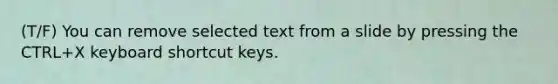 (T/F) You can remove selected text from a slide by pressing the CTRL+X keyboard shortcut keys.