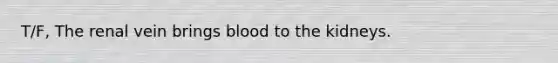 T/F, The renal vein brings blood to the kidneys.